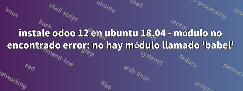 instale odoo 12 en ubuntu 18.04 - módulo no encontrado error: no hay módulo llamado 'babel'