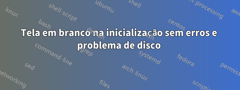 Tela em branco na inicialização sem erros e problema de disco