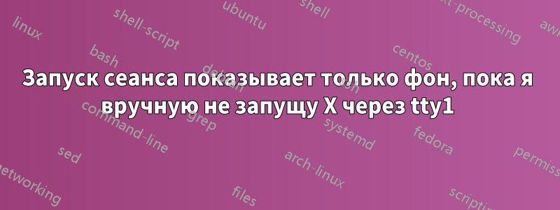 Запуск сеанса показывает только фон, пока я вручную не запущу X через tty1