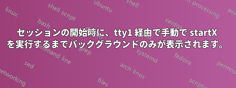 セッションの開始時に、tty1 経由で手動で startX を実行するまでバックグラウンドのみが表示されます。