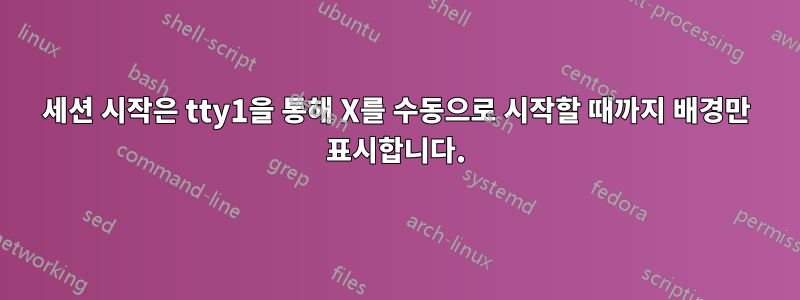 세션 시작은 tty1을 통해 X를 수동으로 시작할 때까지 배경만 표시합니다.