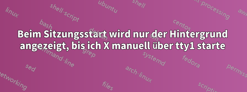 Beim Sitzungsstart wird nur der Hintergrund angezeigt, bis ich X manuell über tty1 starte