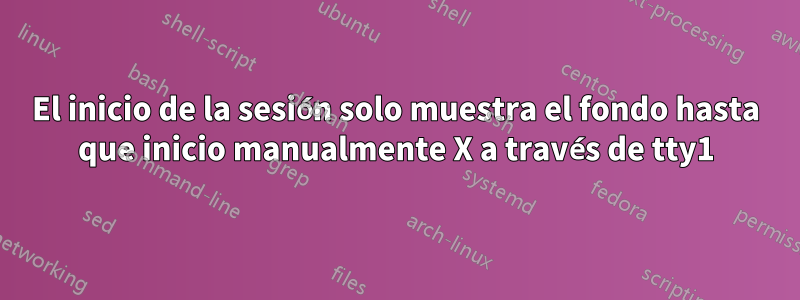 El inicio de la sesión solo muestra el fondo hasta que inicio manualmente X a través de tty1