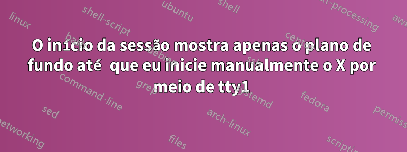 O início da sessão mostra apenas o plano de fundo até que eu inicie manualmente o X por meio de tty1