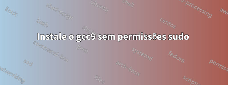 Instale o gcc9 sem permissões sudo