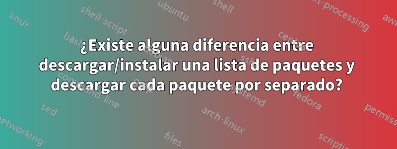 ¿Existe alguna diferencia entre descargar/instalar una lista de paquetes y descargar cada paquete por separado?