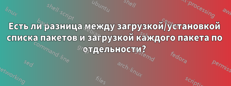 Есть ли разница между загрузкой/установкой списка пакетов и загрузкой каждого пакета по отдельности?