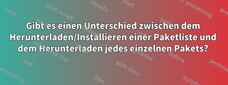 Gibt es einen Unterschied zwischen dem Herunterladen/Installieren einer Paketliste und dem Herunterladen jedes einzelnen Pakets?