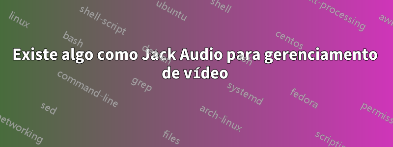 Existe algo como Jack Audio para gerenciamento de vídeo