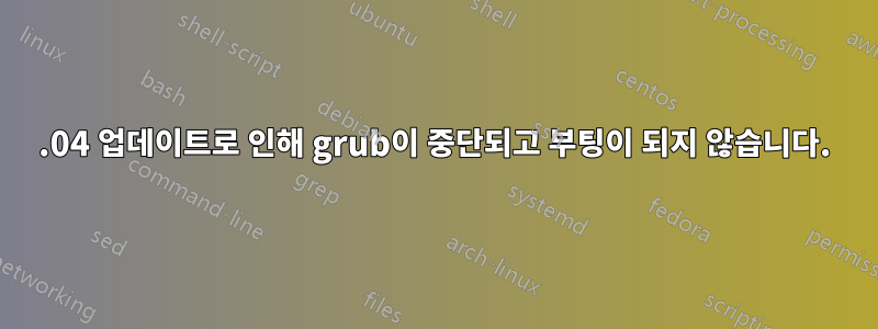 18.04 업데이트로 인해 grub이 중단되고 부팅이 되지 않습니다.