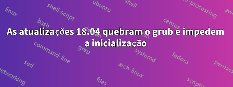 As atualizações 18.04 quebram o grub e impedem a inicialização