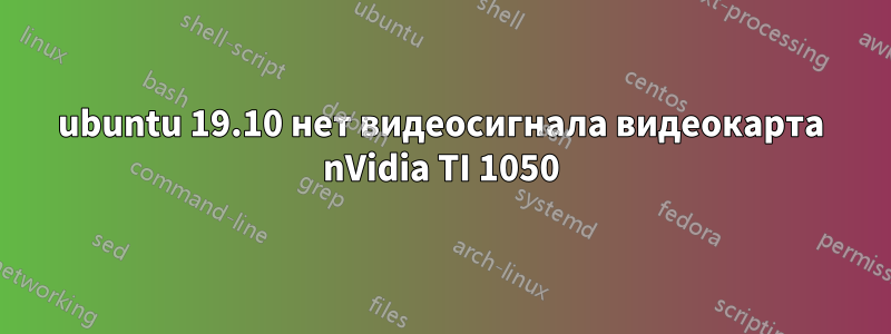 ubuntu 19.10 нет видеосигнала видеокарта nVidia TI 1050