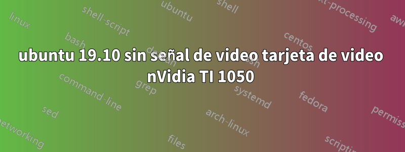 ubuntu 19.10 sin señal de video tarjeta de video nVidia TI 1050