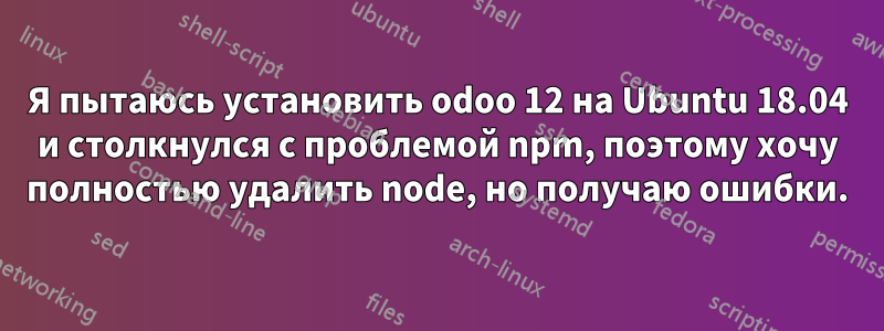 Я пытаюсь установить odoo 12 на Ubuntu 18.04 и столкнулся с проблемой npm, поэтому хочу полностью удалить node, но получаю ошибки.