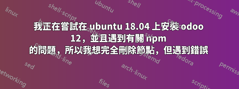 我正在嘗試在 ubuntu 18.04 上安裝 odoo 12，並且遇到有關 npm 的問題，所以我想完全刪除節點，但遇到錯誤