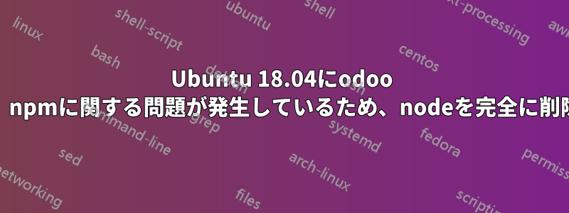 Ubuntu 18.04にodoo 12をインストールしようとしていますが、npmに関する問題が発生しているため、nodeを完全に削除したいのですが、エラーが発生します。