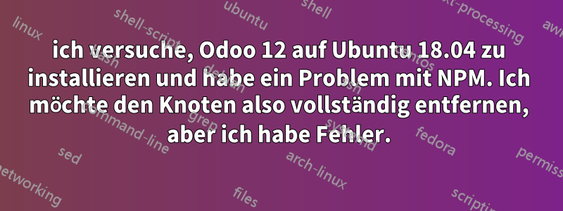 ich versuche, Odoo 12 auf Ubuntu 18.04 zu installieren und habe ein Problem mit NPM. Ich möchte den Knoten also vollständig entfernen, aber ich habe Fehler.