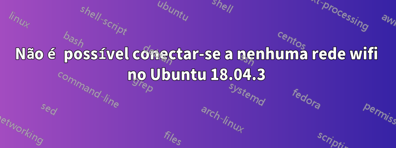 Não é possível conectar-se a nenhuma rede wifi no Ubuntu 18.04.3