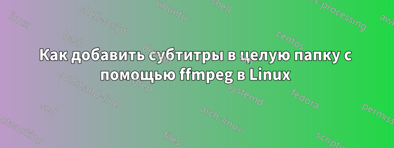 Как добавить субтитры в целую папку с помощью ffmpeg в Linux