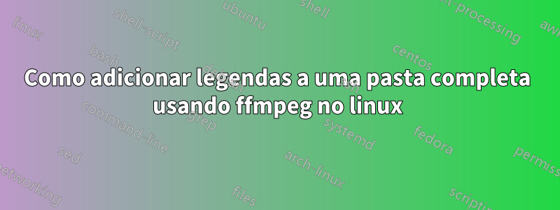 Como adicionar legendas a uma pasta completa usando ffmpeg no linux