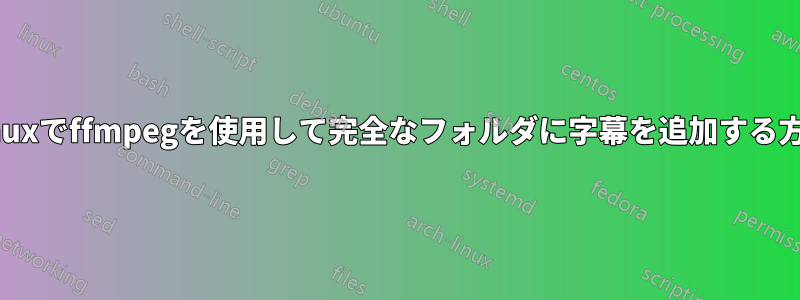 Linuxでffmpegを使用して完全なフォルダに字幕を追加する方法