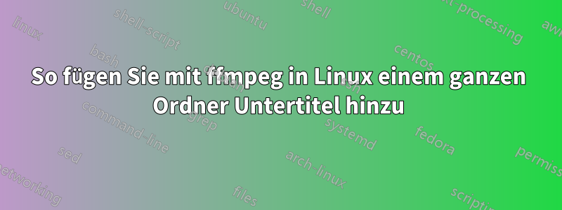 So fügen Sie mit ffmpeg in Linux einem ganzen Ordner Untertitel hinzu