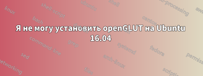 Я не могу установить openGLUT на Ubuntu 16.04