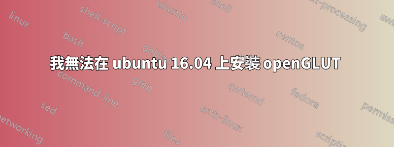 我無法在 ubuntu 16.04 上安裝 openGLUT