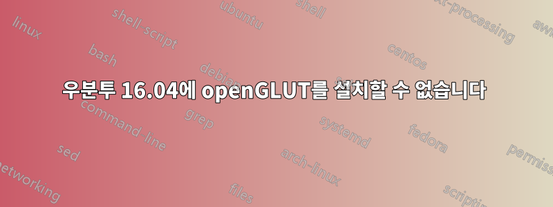 우분투 16.04에 openGLUT를 설치할 수 없습니다