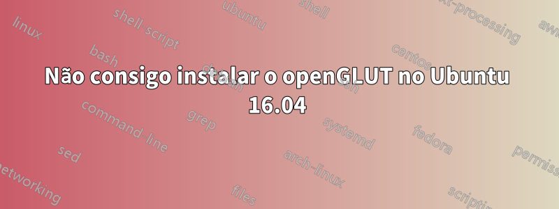 Não consigo instalar o openGLUT no Ubuntu 16.04