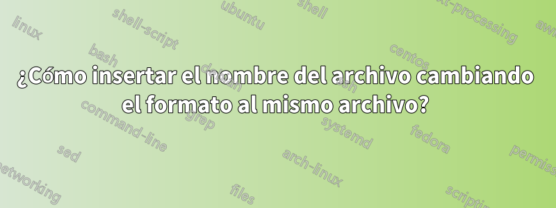 ¿Cómo insertar el nombre del archivo cambiando el formato al mismo archivo?