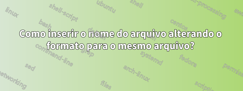 Como inserir o nome do arquivo alterando o formato para o mesmo arquivo?