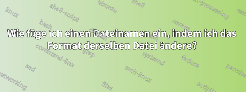 Wie füge ich einen Dateinamen ein, indem ich das Format derselben Datei ändere?