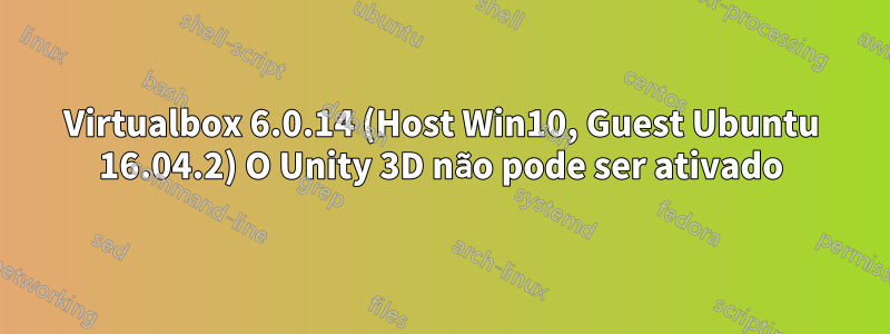 Virtualbox 6.0.14 (Host Win10, Guest Ubuntu 16.04.2) O Unity 3D não pode ser ativado