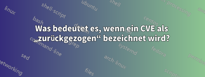 Was bedeutet es, wenn ein CVE als „zurückgezogen“ bezeichnet wird?