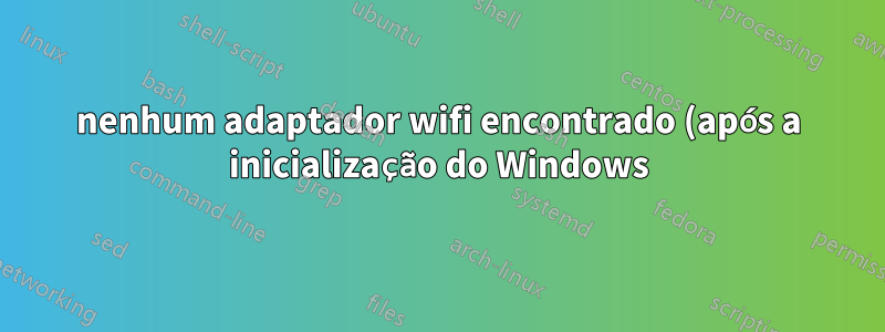 nenhum adaptador wifi encontrado (após a inicialização do Windows)
