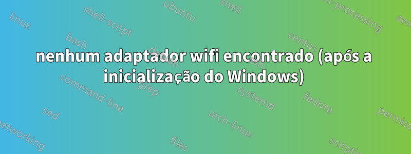 nenhum adaptador wifi encontrado (após a inicialização do Windows)