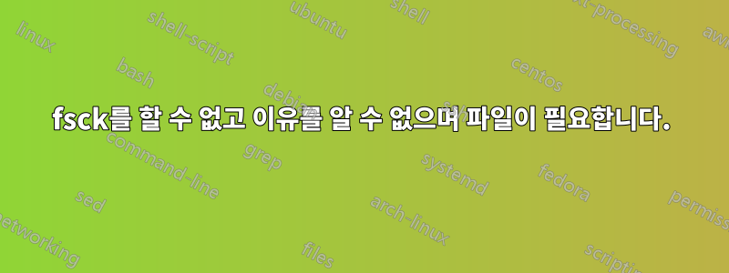 fsck를 할 수 없고 이유를 알 수 없으며 파일이 필요합니다.