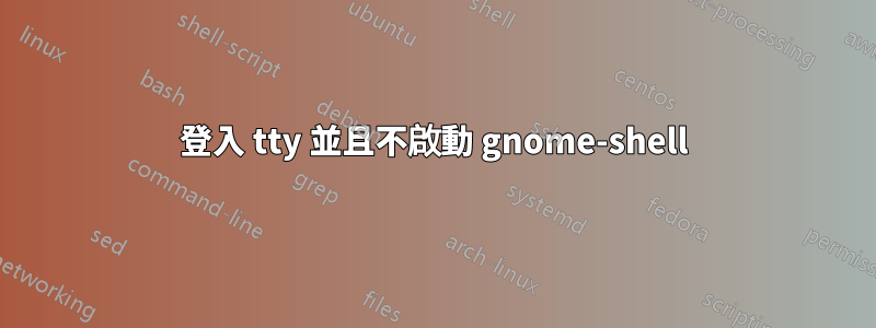 登入 tty 並且不啟動 gnome-shell