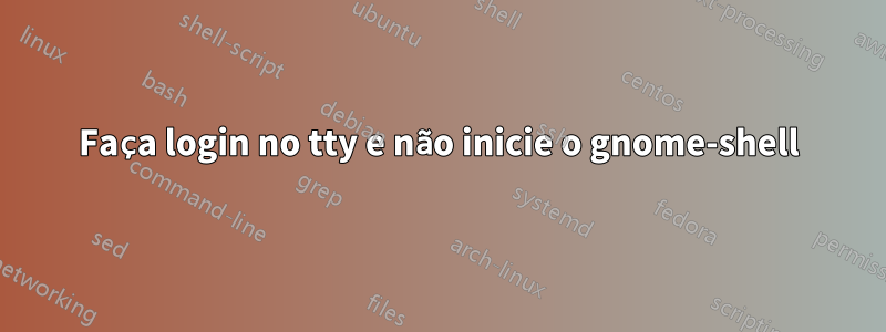 Faça login no tty e não inicie o gnome-shell