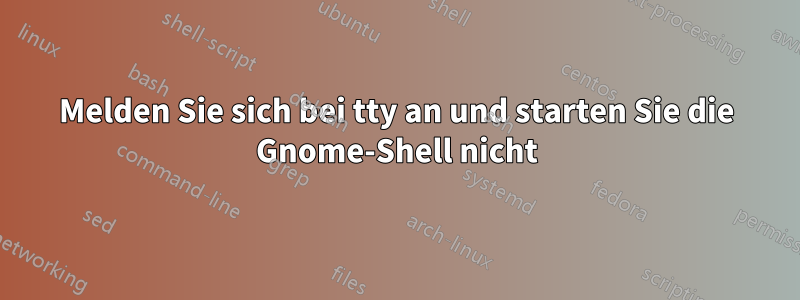 Melden Sie sich bei tty an und starten Sie die Gnome-Shell nicht