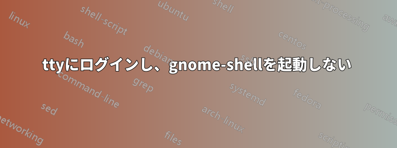 ttyにログインし、gnome-shellを起動しない