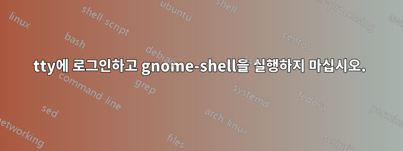 tty에 로그인하고 gnome-shell을 실행하지 마십시오.