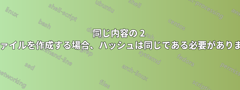 同じ内容の 2 つのファイルを作成する場合、ハッシュは同じである必要がありますか?