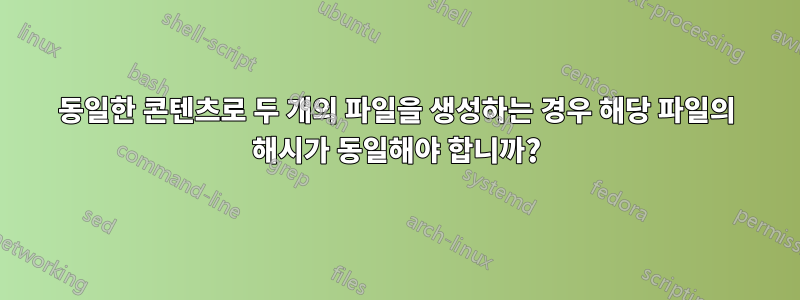 동일한 콘텐츠로 두 개의 파일을 생성하는 경우 해당 파일의 해시가 동일해야 합니까?