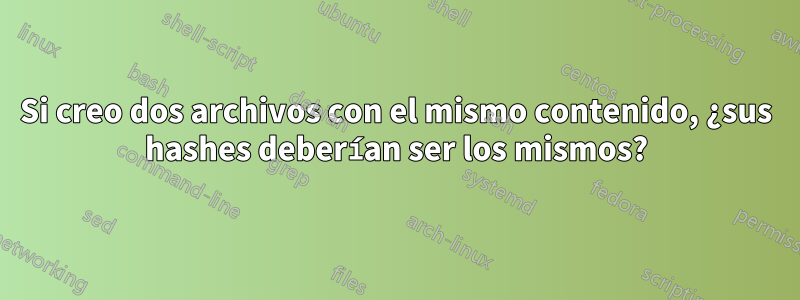 Si creo dos archivos con el mismo contenido, ¿sus hashes deberían ser los mismos?