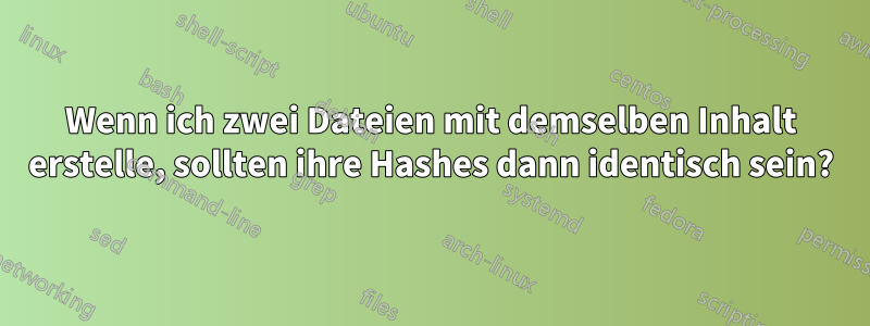 Wenn ich zwei Dateien mit demselben Inhalt erstelle, sollten ihre Hashes dann identisch sein?