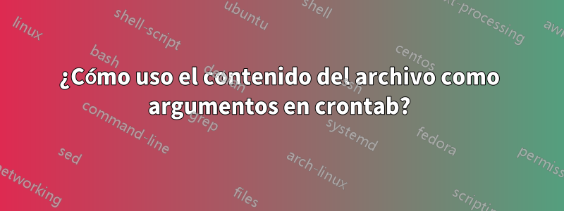 ¿Cómo uso el contenido del archivo como argumentos en crontab?