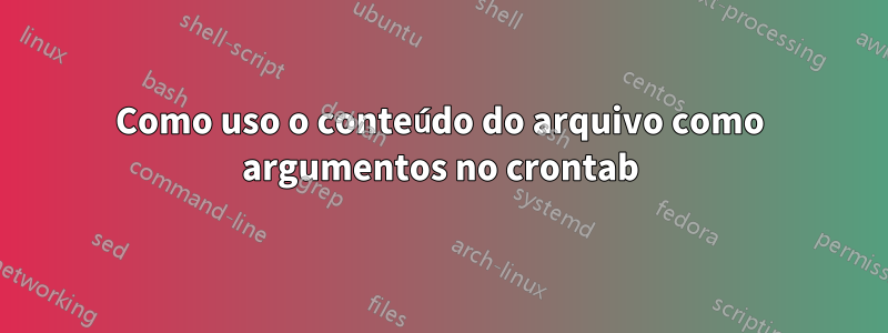 Como uso o conteúdo do arquivo como argumentos no crontab