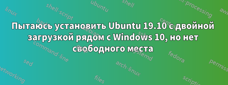 Пытаюсь установить Ubuntu 19.10 с двойной загрузкой рядом с Windows 10, но нет свободного места